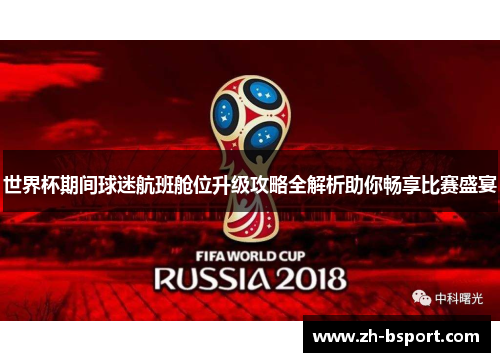 世界杯期间球迷航班舱位升级攻略全解析助你畅享比赛盛宴 世界杯期间球迷航班舱位升级攻略全解析助你畅享比赛盛宴