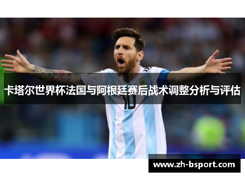 卡塔尔世界杯法国与阿根廷赛后战术调整分析与评估 卡塔尔世界杯法国与阿根廷赛后战术调整分析与评估