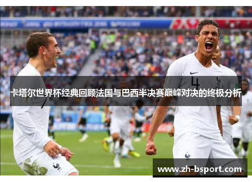 卡塔尔世界杯经典回顾法国与巴西半决赛巅峰对决的终极分析 卡塔尔世界杯经典回顾法国与巴西半决赛巅峰对决的终极分析