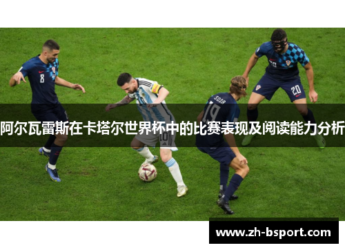 阿尔瓦雷斯在卡塔尔世界杯中的比赛表现及阅读能力分析 阿尔瓦雷斯在卡塔尔世界杯中的比赛表现及阅读能力分析