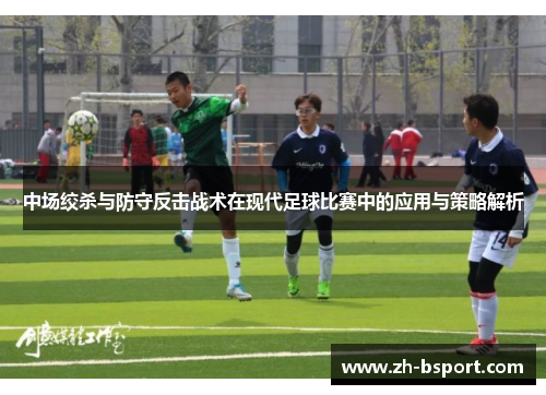 中场绞杀与防守反击战术在现代足球比赛中的应用与策略解析 中场绞杀与防守反击战术在现代足球比赛中的应用与策略解析