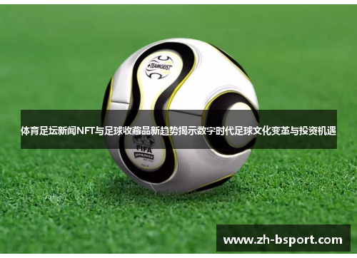 体育足坛新闻NFT与足球收藏品新趋势揭示数字时代足球文化变革与投资机遇 体育足坛新闻NFT与足球收藏品新趋势揭示数字时代足球文化变革与投资机遇