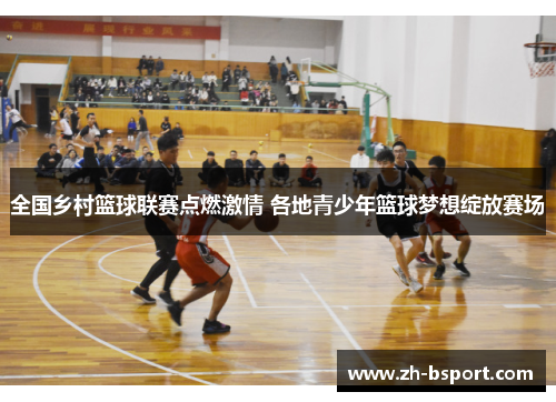 全国乡村篮球联赛点燃激情 各地青少年篮球梦想绽放赛场 全国乡村篮球联赛点燃激情 各地青少年篮球梦想绽放赛场