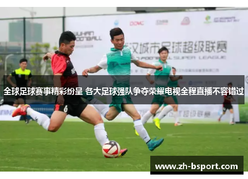 全球足球赛事精彩纷呈 各大足球强队争夺荣耀电视全程直播不容错过 全球足球赛事精彩纷呈 各大足球强队争夺荣耀电视全程直播不容错过