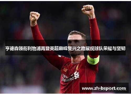 亨德森领衔利物浦再登英超巅峰复兴之路展现球队荣耀与坚韧 亨德森领衔利物浦再登英超巅峰复兴之路展现球队荣耀与坚韧