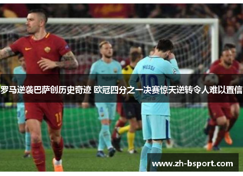 罗马逆袭巴萨创历史奇迹 欧冠四分之一决赛惊天逆转令人难以置信 罗马逆袭巴萨创历史奇迹 欧冠四分之一决赛惊天逆转令人难以置信