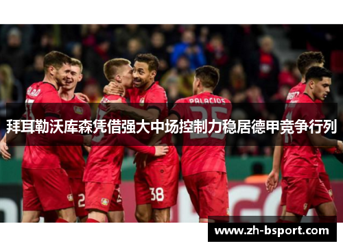 拜耳勒沃库森凭借强大中场控制力稳居德甲竞争行列 拜耳勒沃库森凭借强大中场控制力稳居德甲竞争行列