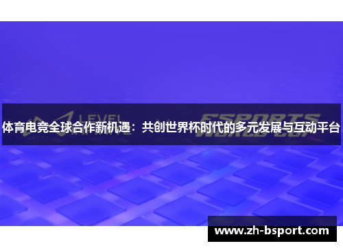 体育电竞全球合作新机遇:共创世界杯时代的多元发展与互动平台 体育电竞全球合作新机遇:共创世界杯时代的多元发展与互动平台
