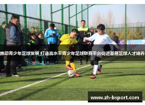 推动青少年足球发展 打造高水平青少年足球联赛平台促进基层足球人才培养 推动青少年足球发展 打造高水平青少年足球联赛平台促进基层足球人才培养