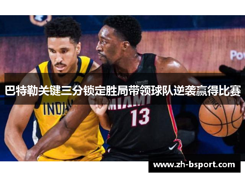巴特勒关键三分锁定胜局带领球队逆袭赢得比赛 巴特勒关键三分锁定胜局带领球队逆袭赢得比赛