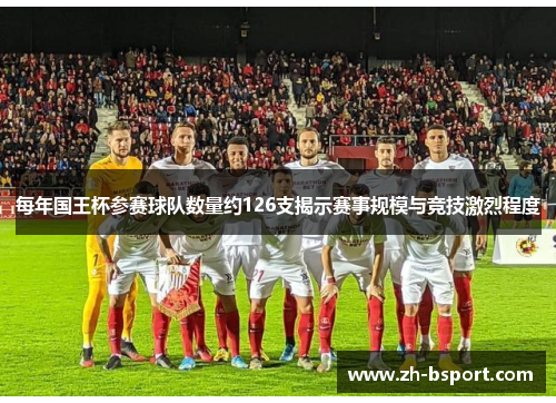 每年国王杯参赛球队数量约126支揭示赛事规模与竞技激烈程度 每年国王杯参赛球队数量约126支揭示赛事规模与竞技激烈程度