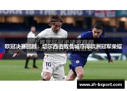 欧冠决赛回顾:切尔西击败曼城夺得欧洲冠军荣耀 欧冠决赛回顾:切尔西击败曼城夺得欧洲冠军荣耀