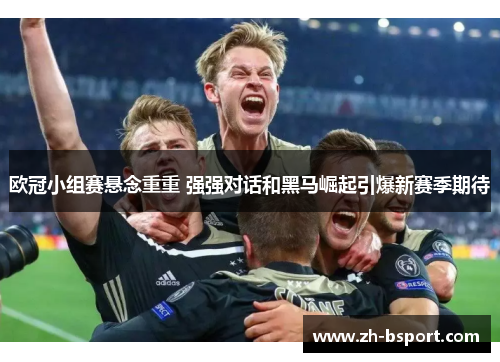 欧冠小组赛悬念重重 强强对话和黑马崛起引爆新赛季期待 欧冠小组赛悬念重重 强强对话和黑马崛起引爆新赛季期待