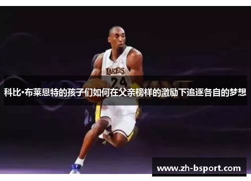 科比·布莱恩特的孩子们如何在父亲榜样的激励下追逐各自的梦想