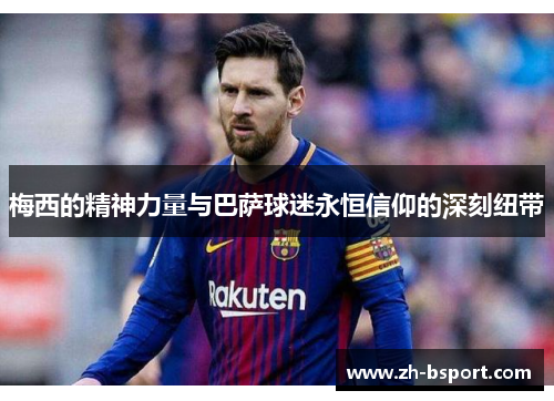 梅西的精神力量与巴萨球迷永恒信仰的深刻纽带