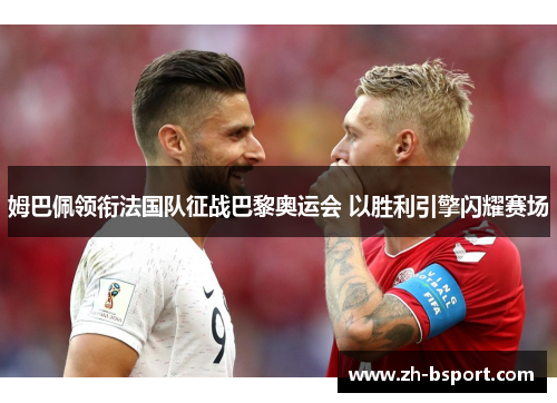姆巴佩领衔法国队征战巴黎奥运会 以胜利引擎闪耀赛场 姆巴佩领衔法国队征战巴黎奥运会 以胜利引擎闪耀赛场