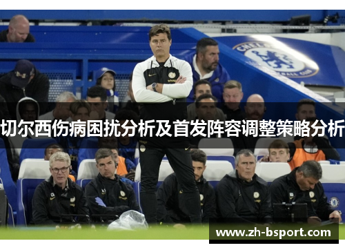 切尔西伤病困扰分析及首发阵容调整策略分析 切尔西伤病困扰分析及首发阵容调整策略分析