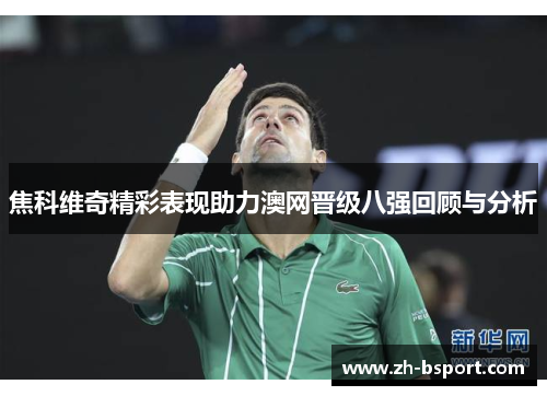焦科维奇精彩表现助力澳网晋级八强回顾与分析 焦科维奇精彩表现助力澳网晋级八强回顾与分析