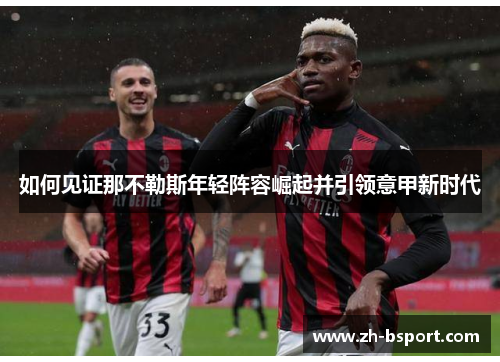 如何见证那不勒斯年轻阵容崛起并引领意甲新时代 如何见证那不勒斯年轻阵容崛起并引领意甲新时代