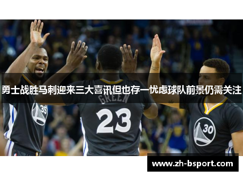 勇士战胜马刺迎来三大喜讯但也存一忧虑球队前景仍需关注 勇士战胜马刺迎来三大喜讯但也存一忧虑球队前景仍需关注
