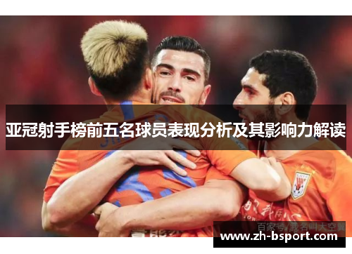亚冠射手榜前五名球员表现分析及其影响力解读 亚冠射手榜前五名球员表现分析及其影响力解读