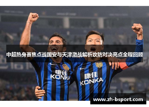 中超热身赛焦点战国安与天津激战解析攻防对决亮点全程回顾 中超热身赛焦点战国安与天津激战解析攻防对决亮点全程回顾