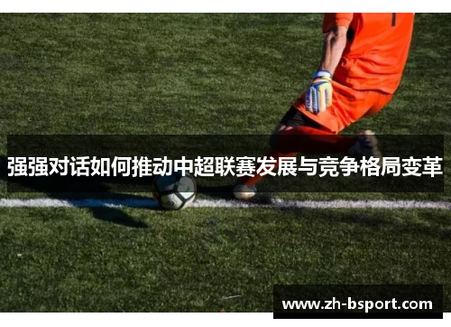 强强对话如何推动中超联赛发展与竞争格局变革 强强对话如何推动中超联赛发展与竞争格局变革