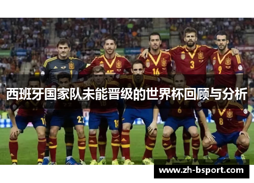 西班牙国家队未能晋级的世界杯回顾与分析 西班牙国家队未能晋级的世界杯回顾与分析