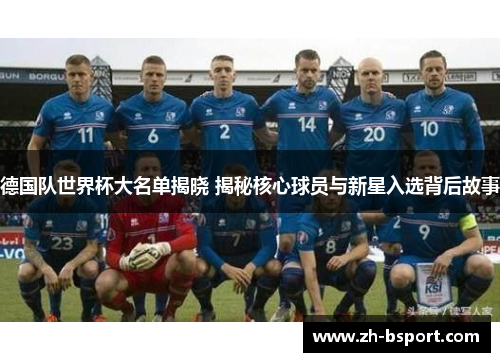 德国队世界杯大名单揭晓 揭秘核心球员与新星入选背后故事 德国队世界杯大名单揭晓 揭秘核心球员与新星入选背后故事