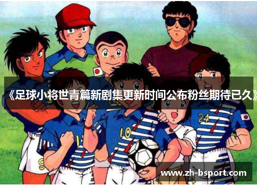 《足球小将世青篇新剧集更新时间公布粉丝期待已久》 《足球小将世青篇新剧集更新时间公布粉丝期待已久》