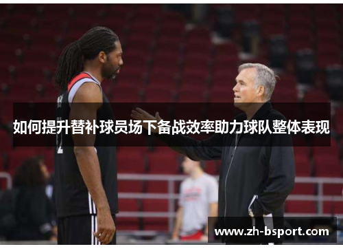 如何提升替补球员场下备战效率助力球队整体表现 如何提升替补球员场下备战效率助力球队整体表现