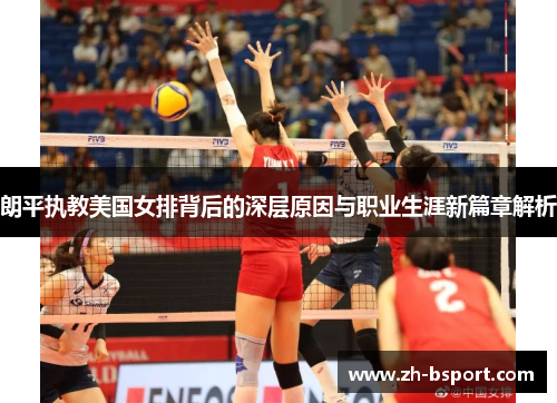 朗平执教美国女排背后的深层原因与职业生涯新篇章解析 朗平执教美国女排背后的深层原因与职业生涯新篇章解析