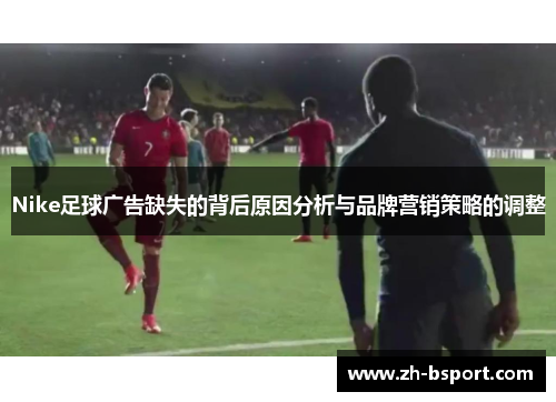 Nike足球广告缺失的背后原因分析与品牌营销策略的调整 Nike足球广告缺失的背后原因分析与品牌营销策略的调整