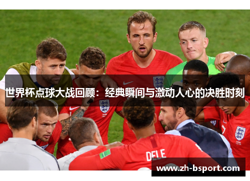 世界杯点球大战回顾:经典瞬间与激动人心的决胜时刻 世界杯点球大战回顾:经典瞬间与激动人心的决胜时刻