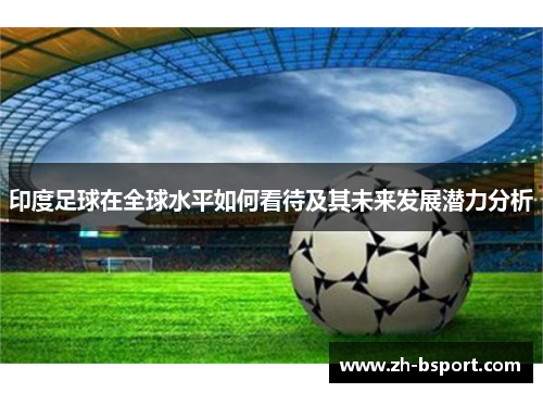印度足球在全球水平如何看待及其未来发展潜力分析 印度足球在全球水平如何看待及其未来发展潜力分析