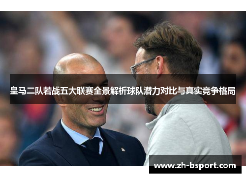 皇马二队若战五大联赛全景解析球队潜力对比与真实竞争格局 皇马二队若战五大联赛全景解析球队潜力对比与真实竞争格局