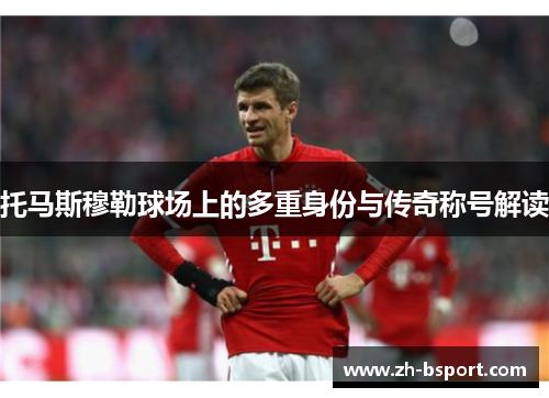托马斯穆勒球场上的多重身份与传奇称号解读 托马斯穆勒球场上的多重身份与传奇称号解读