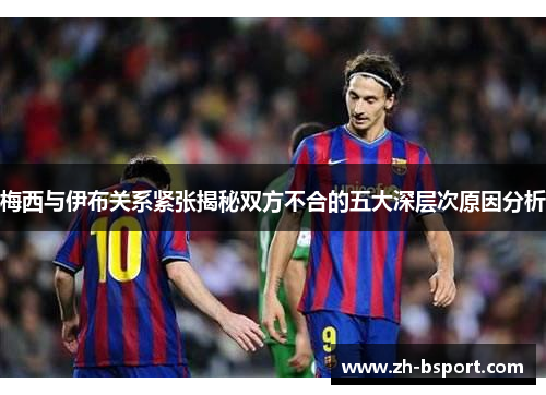梅西与伊布关系紧张揭秘双方不合的五大深层次原因分析 梅西与伊布关系紧张揭秘双方不合的五大深层次原因分析
