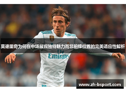 莫德里奇为何在中场展现独特魅力而非前锋位置的完美适应性解析 莫德里奇为何在中场展现独特魅力而非前锋位置的完美适应性解析