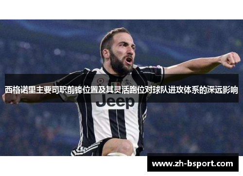 西格诺里主要司职前锋位置及其灵活跑位对球队进攻体系的深远影响 西格诺里主要司职前锋位置及其灵活跑位对球队进攻体系的深远影响