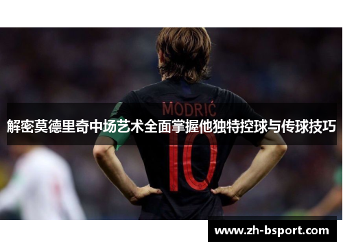 解密莫德里奇中场艺术全面掌握他独特控球与传球技巧 解密莫德里奇中场艺术全面掌握他独特控球与传球技巧