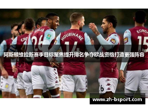 阿斯顿维拉新赛季目标聚焦提升排名争夺欧战资格打造更强阵容 阿斯顿维拉新赛季目标聚焦提升排名争夺欧战资格打造更强阵容