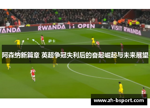 阿森纳新篇章 英超争冠失利后的奋起崛起与未来展望 阿森纳新篇章 英超争冠失利后的奋起崛起与未来展望