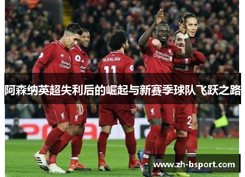 阿森纳英超失利后的崛起与新赛季球队飞跃之路 阿森纳英超失利后的崛起与新赛季球队飞跃之路