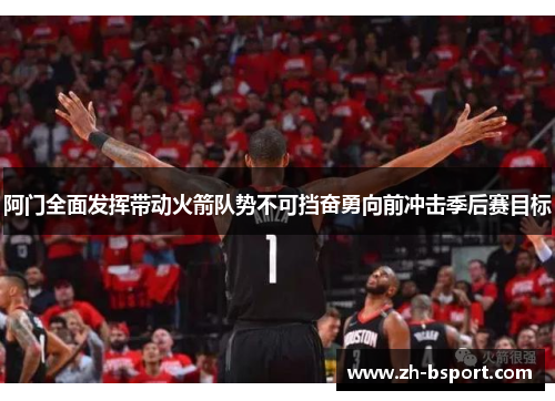 阿门全面发挥带动火箭队势不可挡奋勇向前冲击季后赛目标