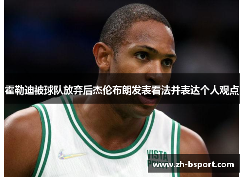霍勒迪被球队放弃后杰伦布朗发表看法并表达个人观点 霍勒迪被球队放弃后杰伦布朗发表看法并表达个人观点