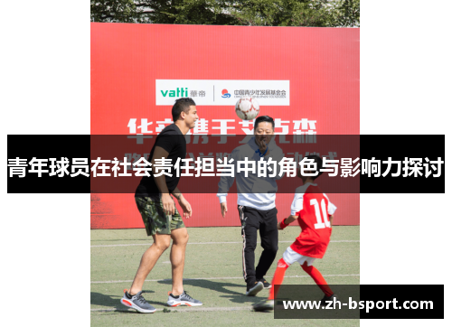 青年球员在社会责任担当中的角色与影响力探讨 青年球员在社会责任担当中的角色与影响力探讨