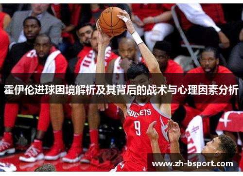 霍伊伦进球困境解析及其背后的战术与心理因素分析 霍伊伦进球困境解析及其背后的战术与心理因素分析