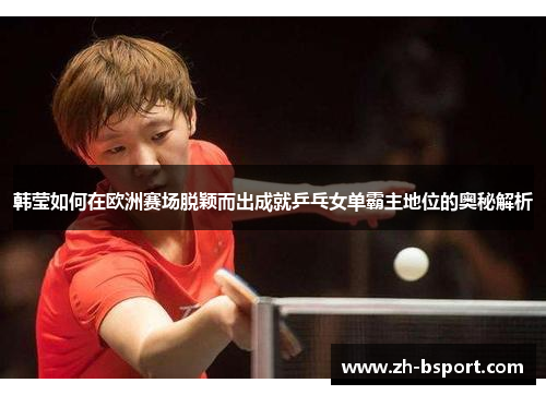韩莹如何在欧洲赛场脱颖而出成就乒乓女单霸主地位的奥秘解析 韩莹如何在欧洲赛场脱颖而出成就乒乓女单霸主地位的奥秘解析
