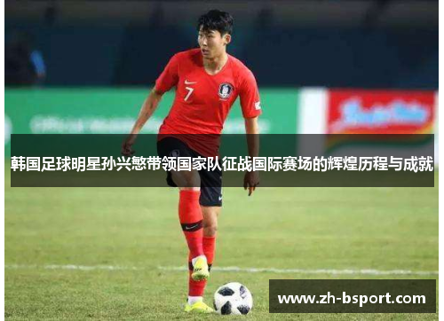 韩国足球明星孙兴慜带领国家队征战国际赛场的辉煌历程与成就 韩国足球明星孙兴慜带领国家队征战国际赛场的辉煌历程与成就